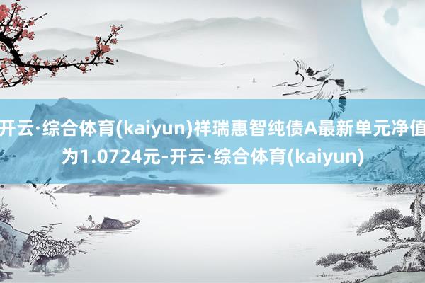 开云·综合体育(kaiyun)祥瑞惠智纯债A最新单元净值为1.0724元-开云·综合体育(kaiyun)