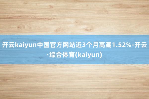 开云kaiyun中国官方网站近3个月高潮1.52%-开云·综合体育(kaiyun)