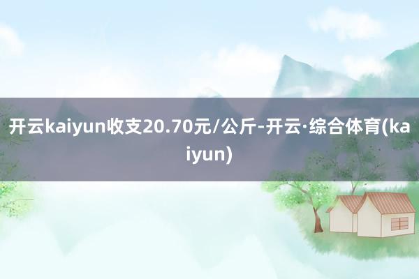开云kaiyun收支20.70元/公斤-开云·综合体育(kaiyun)