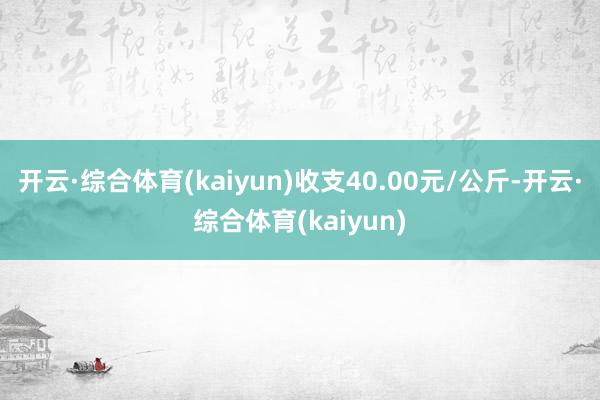 开云·综合体育(kaiyun)收支40.00元/公斤-开云·综合体育(kaiyun)