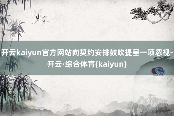 开云kaiyun官方网站向契约安排鼓吹提呈一项忽视-开云·综合体育(kaiyun)