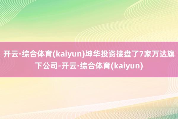 开云·综合体育(kaiyun)坤华投资接盘了7家万达旗下公司-开云·综合体育(kaiyun)