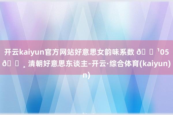 开云kaiyun官方网站好意思女韵味系数 🌹05👸 清朝好意思东谈主-开云·综合体育(kaiyun)