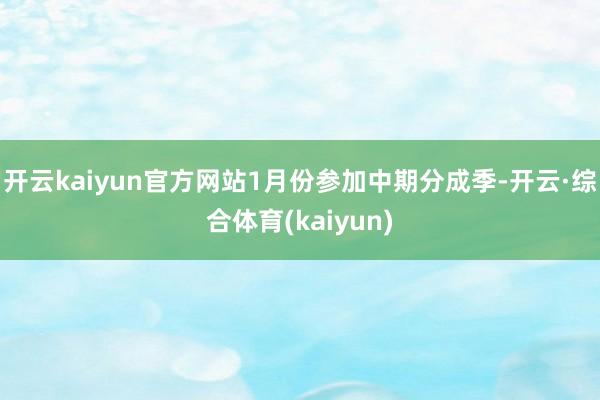 开云kaiyun官方网站1月份参加中期分成季-开云·综合体育(kaiyun)
