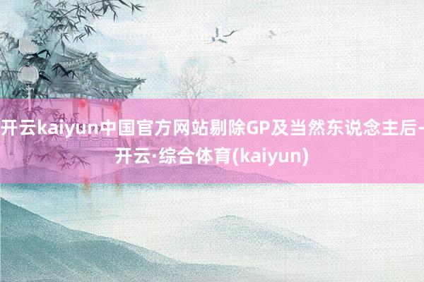 开云kaiyun中国官方网站剔除GP及当然东说念主后-开云·综合体育(kaiyun)