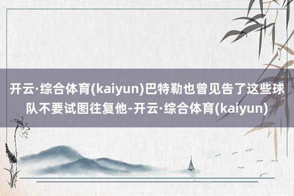 开云·综合体育(kaiyun)巴特勒也曾见告了这些球队不要试图往复他-开云·综合体育(kaiyun)