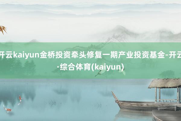 开云kaiyun金桥投资牵头修复一期产业投资基金-开云·综合体育(kaiyun)