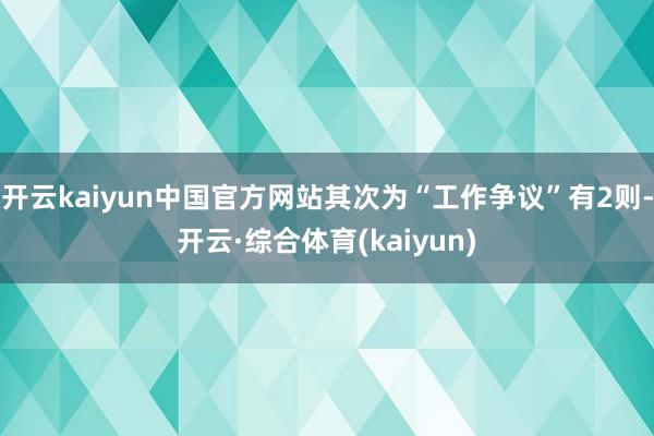 开云kaiyun中国官方网站其次为“工作争议”有2则-开云·综合体育(kaiyun)