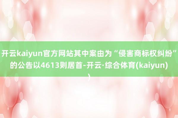 开云kaiyun官方网站其中案由为“侵害商标权纠纷”的公告以4613则居首-开云·综合体育(kaiyun)