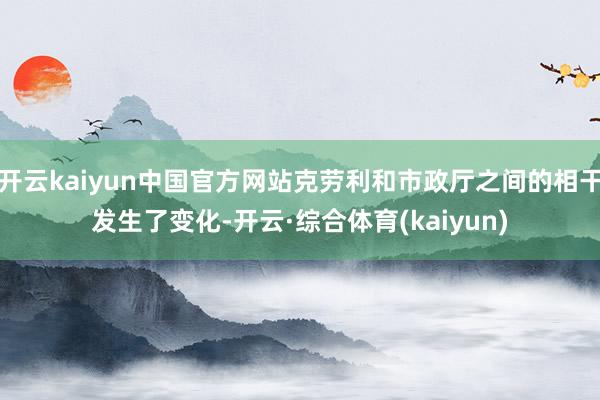 开云kaiyun中国官方网站克劳利和市政厅之间的相干发生了变化-开云·综合体育(kaiyun)