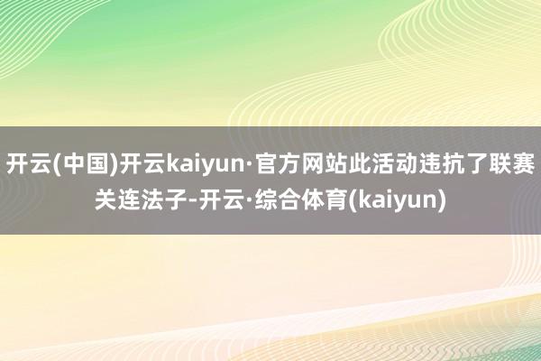 开云(中国)开云kaiyun·官方网站此活动违抗了联赛关连法子-开云·综合体育(kaiyun)
