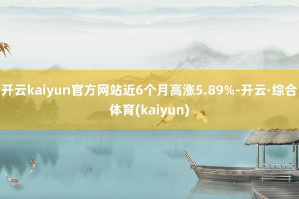 开云kaiyun官方网站近6个月高涨5.89%-开云·综合体育(kaiyun)