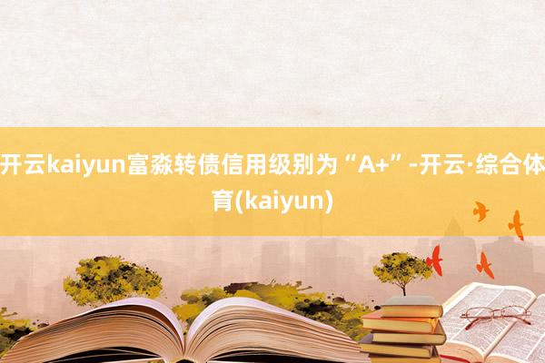 开云kaiyun富淼转债信用级别为“A+”-开云·综合体育(kaiyun)