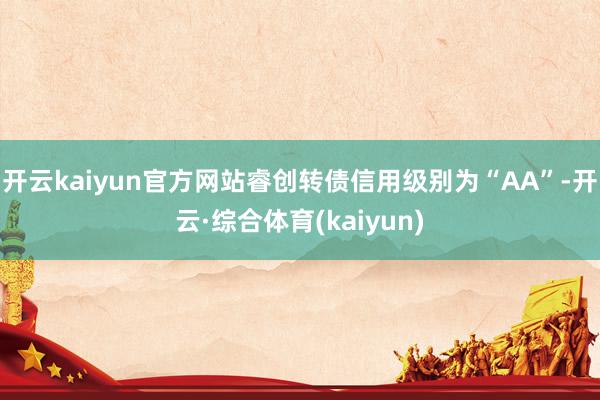 开云kaiyun官方网站睿创转债信用级别为“AA”-开云·综合体育(kaiyun)