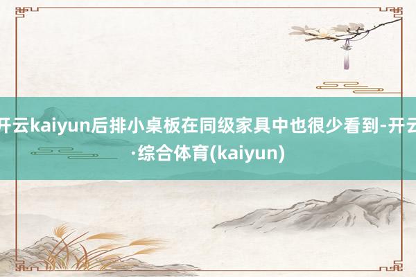 开云kaiyun后排小桌板在同级家具中也很少看到-开云·综合体育(kaiyun)
