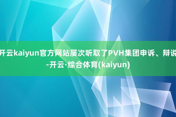 开云kaiyun官方网站屡次听取了PVH集团申诉、辩说-开云·综合体育(kaiyun)