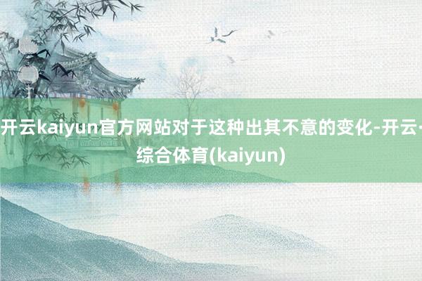 开云kaiyun官方网站对于这种出其不意的变化-开云·综合体育(kaiyun)