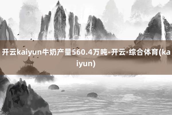 开云kaiyun牛奶产量560.4万吨-开云·综合体育(kaiyun)