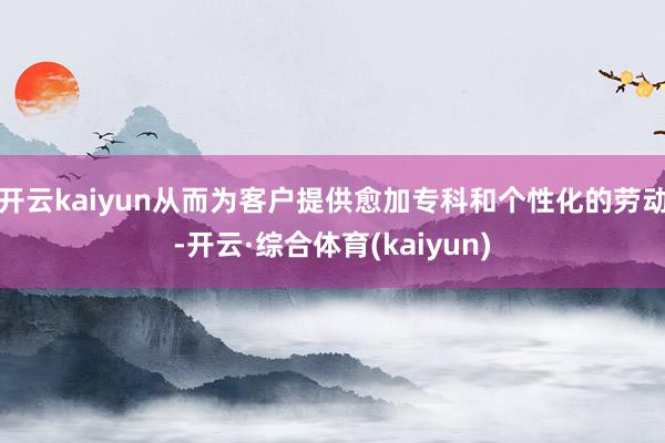 开云kaiyun从而为客户提供愈加专科和个性化的劳动-开云·综合体育(kaiyun)
