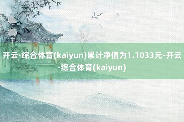 开云·综合体育(kaiyun)累计净值为1.1033元-开云·综合体育(kaiyun)