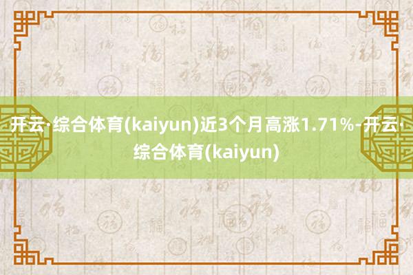 开云·综合体育(kaiyun)近3个月高涨1.71%-开云·综合体育(kaiyun)