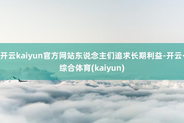 开云kaiyun官方网站东说念主们追求长期利益-开云·综合体育(kaiyun)