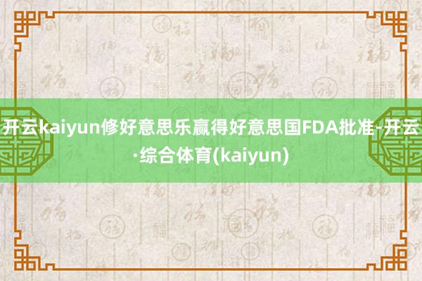 开云kaiyun修好意思乐赢得好意思国FDA批准-开云·综合体育(kaiyun)