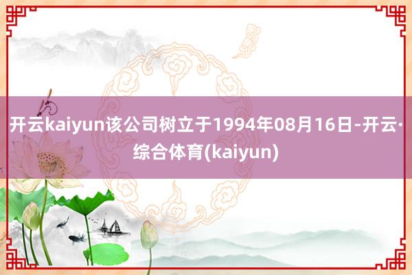 开云kaiyun该公司树立于1994年08月16日-开云·综合体育(kaiyun)