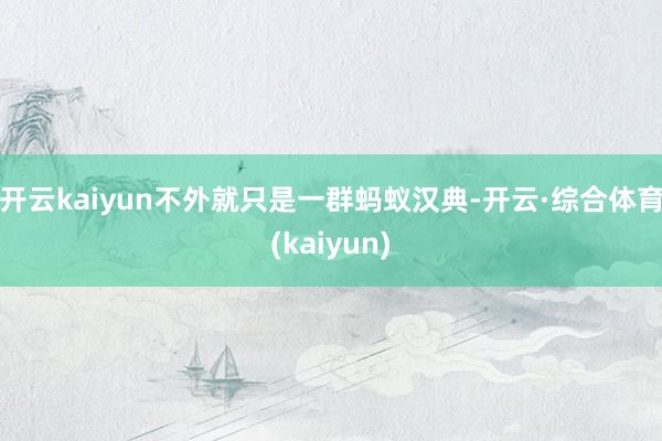 开云kaiyun不外就只是一群蚂蚁汉典-开云·综合体育(kaiyun)