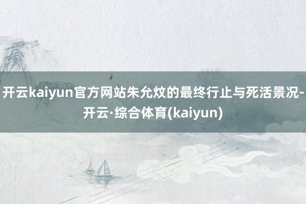 开云kaiyun官方网站朱允炆的最终行止与死活景况-开云·综合体育(kaiyun)