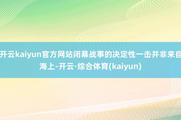 开云kaiyun官方网站闭幕战事的决定性一击并非来自海上-开云·综合体育(kaiyun)