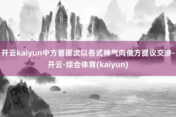 开云kaiyun中方曾屡次以各式神气向俄方提议交涉-开云·综合体育(kaiyun)