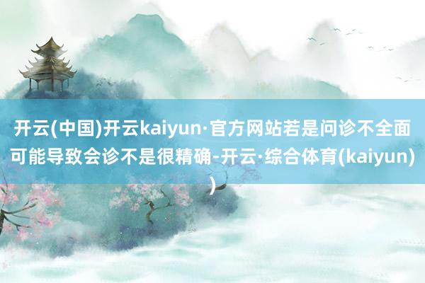 开云(中国)开云kaiyun·官方网站若是问诊不全面可能导致会诊不是很精确-开云·综合体育(kaiyun)
