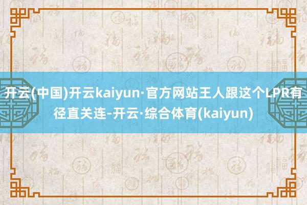 开云(中国)开云kaiyun·官方网站王人跟这个LPR有径直关连-开云·综合体育(kaiyun)