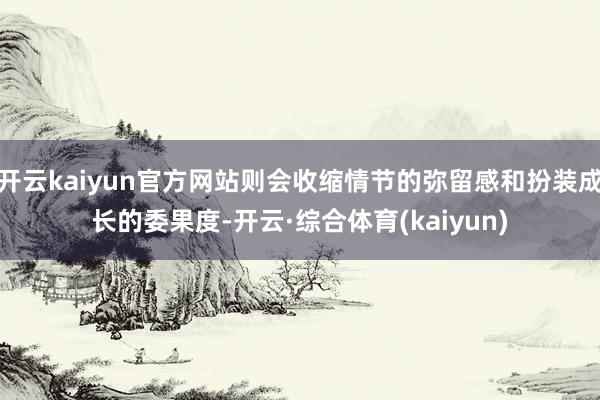 开云kaiyun官方网站则会收缩情节的弥留感和扮装成长的委果度-开云·综合体育(kaiyun)