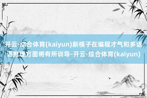 开云·综合体育(kaiyun)新模子在编程才气和多话语推理方面将有所训导-开云·综合体育(kaiyun)