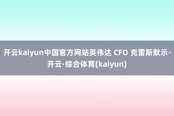 开云kaiyun中国官方网站英伟达 CFO 克雷斯默示-开云·综合体育(kaiyun)