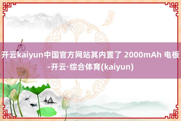 开云kaiyun中国官方网站其内置了 2000mAh 电板-开云·综合体育(kaiyun)