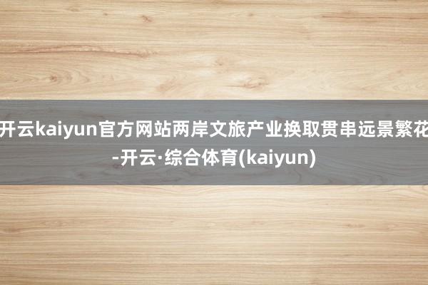 开云kaiyun官方网站两岸文旅产业换取贯串远景繁花-开云·综合体育(kaiyun)