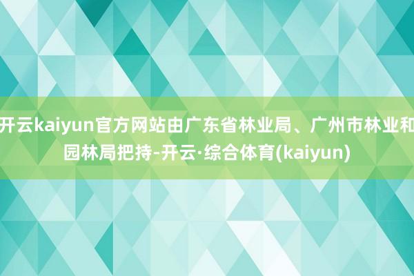 开云kaiyun官方网站由广东省林业局、广州市林业和园林局把持-开云·综合体育(kaiyun)