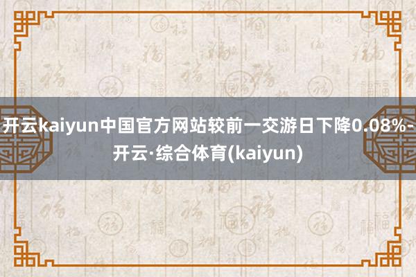开云kaiyun中国官方网站较前一交游日下降0.08%-开云·综合体育(kaiyun)