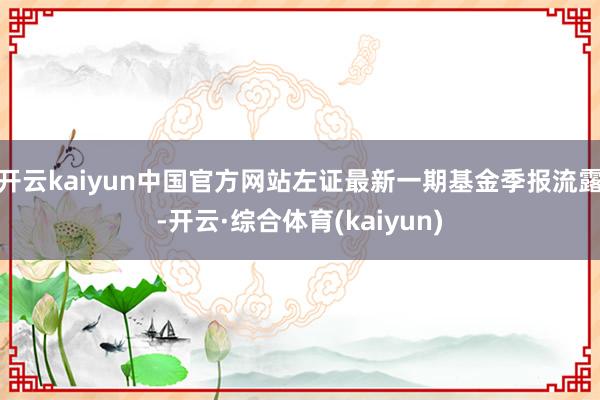 开云kaiyun中国官方网站左证最新一期基金季报流露-开云·综合体育(kaiyun)
