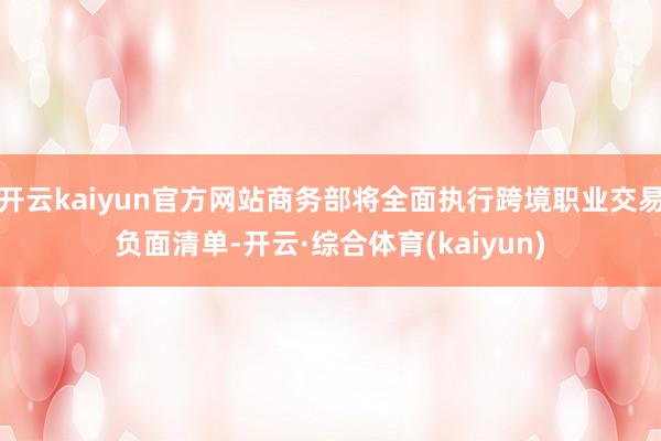开云kaiyun官方网站商务部将全面执行跨境职业交易负面清单-开云·综合体育(kaiyun)