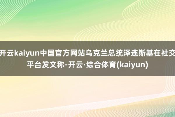 开云kaiyun中国官方网站乌克兰总统泽连斯基在社交平台发文称-开云·综合体育(kaiyun)