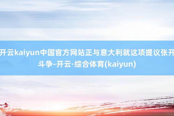 开云kaiyun中国官方网站正与意大利就这项提议张开斗争-开云·综合体育(kaiyun)