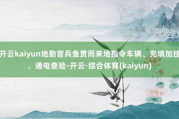 开云kaiyun地勤官兵鱼贯而来地指令车辆、充填加挂、通电查验-开云·综合体育(kaiyun)