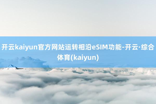 开云kaiyun官方网站运转相沿eSIM功能-开云·综合体育(kaiyun)