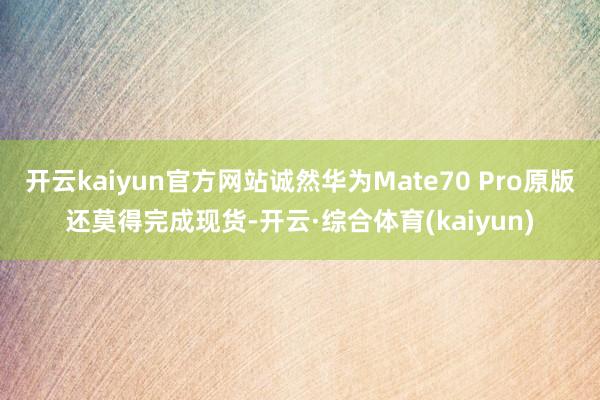 开云kaiyun官方网站诚然华为Mate70 Pro原版还莫得完成现货-开云·综合体育(kaiyun)