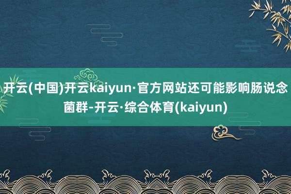 开云(中国)开云kaiyun·官方网站还可能影响肠说念菌群-开云·综合体育(kaiyun)