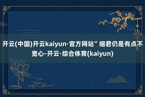 开云(中国)开云kaiyun·官方网站”细君仍是有点不宽心-开云·综合体育(kaiyun)